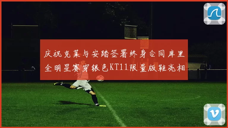 庆祝克莱与安踏签署终身合同库里全明星赛穿银色KT11限量版鞋亮相