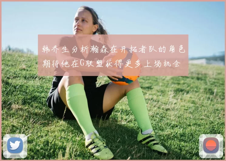 韩乔生分析瀚森在开拓者队的角色期待他在G联盟获得更多上场机会