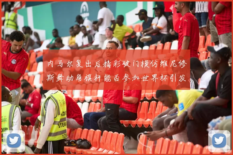 内马尔复出后精彩破门模仿维尼修斯舞动角旗杆能否参加世界杯引发热议