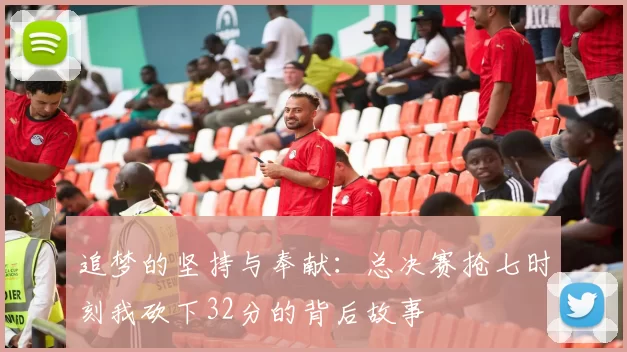 追梦的坚持与奉献：总决赛抢七时刻我砍下32分的背后故事