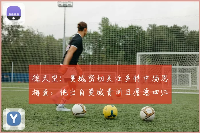德天空：曼城密切关注多特中场恩梅查，他出自曼城青训且愿意回归