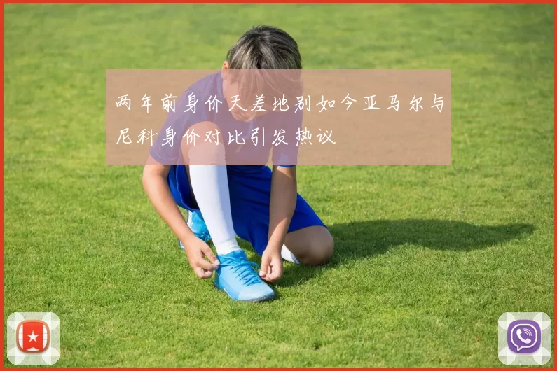 两年前身价天差地别如今亚马尔与尼科身价对比引发热议