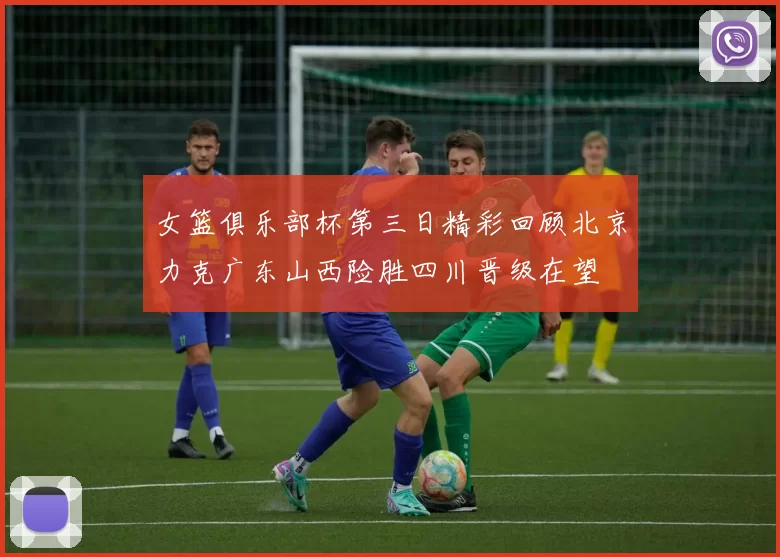 女篮俱乐部杯第三日精彩回顾北京力克广东山西险胜四川晋级在望