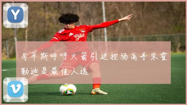 考辛斯呼吁火箭引进控场高手朱霍勒迪是最佳人选