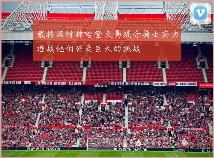 戴格诺特称哈登交易提升骑士实力迎战他们将是巨大的挑战