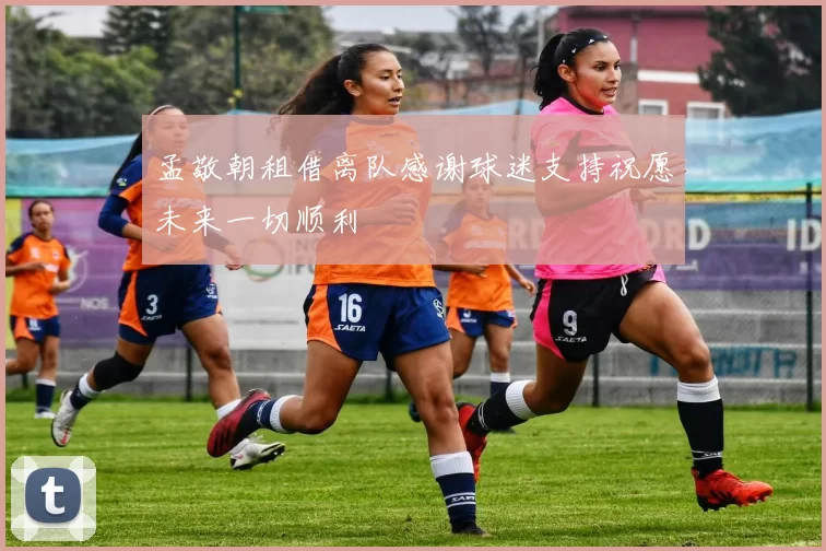 孟敬朝租借离队感谢球迷支持祝愿未来一切顺利