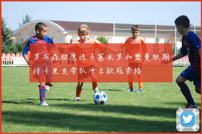 罗布森称愿选卡塞米罗加盟曼联期待卡里克带队冲击欧冠资格