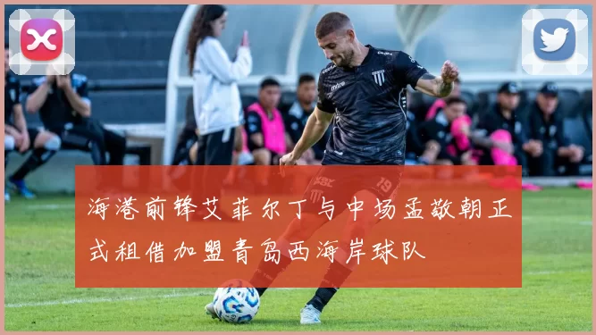 海港前锋艾菲尔丁与中场孟敬朝正式租借加盟青岛西海岸球队