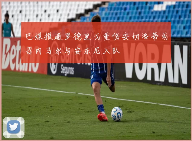 巴媒报道罗德里戈重伤安切洛蒂或召内马尔与安东尼入队