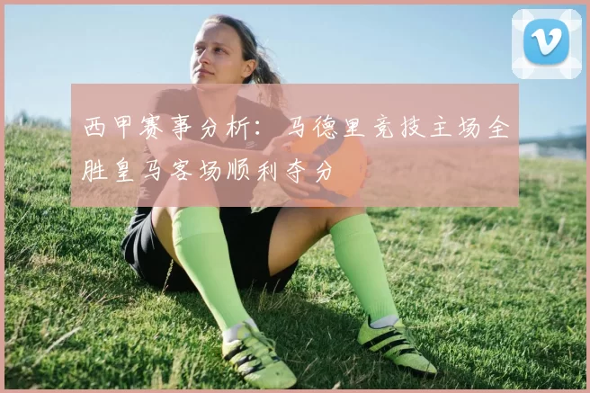 西甲赛事分析：马德里竞技主场全胜皇马客场顺利夺分
