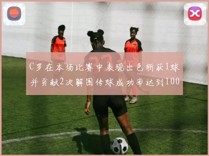 C罗在本场比赛中表现出色斩获1球并贡献2次解围传球成功率达到100