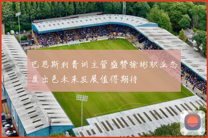 巴恩斯利青训主管盛赞徐彬职业态度出色未来发展值得期待