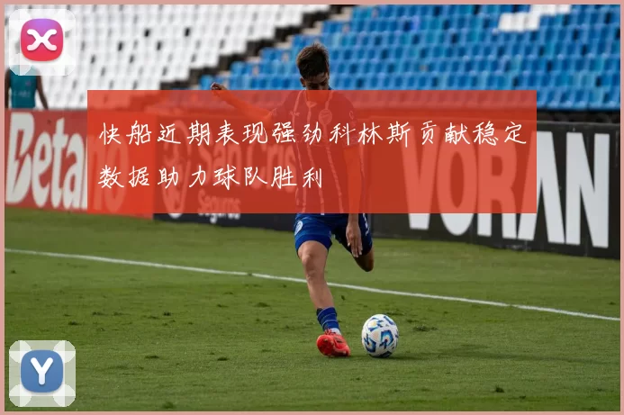快船近期表现强劲科林斯贡献稳定数据助力球队胜利