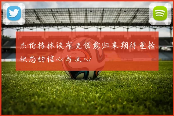 杰伦格林谈布克伤愈归来期待重拾状态的信心与决心