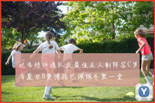 达洛特评选队友最佳五人制阵容C罗马夏尔B费博格巴佩佩齐聚一堂