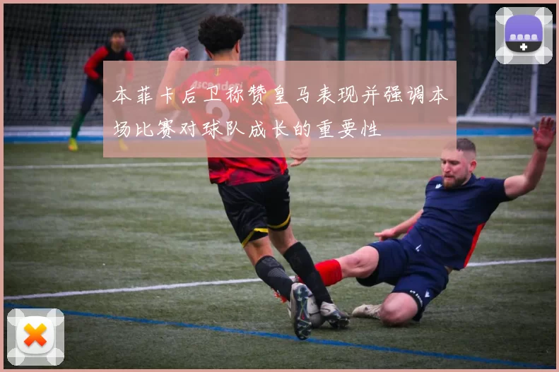 本菲卡后卫称赞皇马表现并强调本场比赛对球队成长的重要性