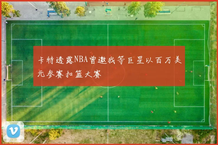 卡特透露NBA曾邀我等巨星以百万美元参赛扣篮大赛