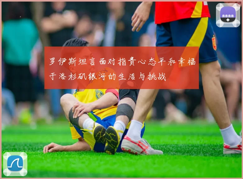 罗伊斯坦言面对指责心态平和幸福于洛杉矶银河的生活与挑战