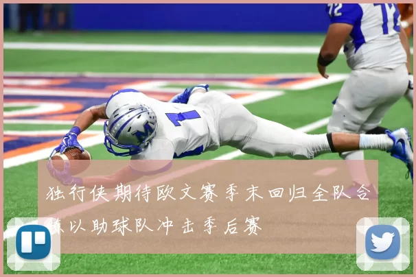独行侠期待欧文赛季末回归全队合练以助球队冲击季后赛