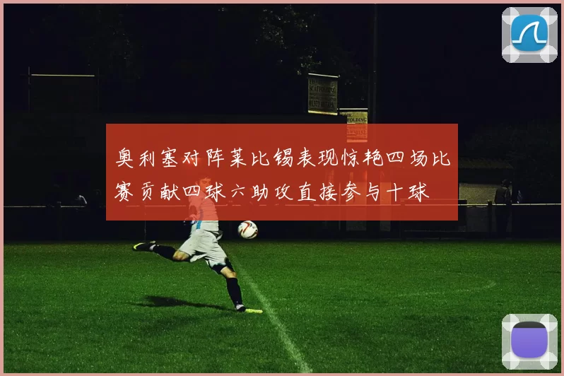 奥利塞对阵莱比锡表现惊艳四场比赛贡献四球六助攻直接参与十球