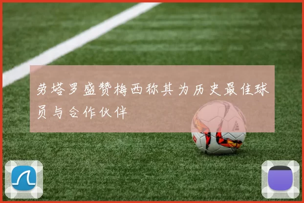 劳塔罗盛赞梅西称其为历史最佳球员与合作伙伴