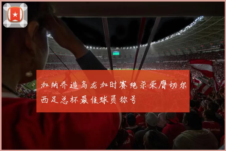 加纳乔造乌龙加时赛绝杀荣膺切尔西足总杯最佳球员称号